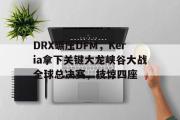 雷火电竞比赛比分-DRX碾压DFM，Keria拿下关键大龙峡谷大战全球总决赛，技惊四座的简单介绍