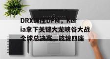雷火电竞比赛比分-DRX碾压DFM，Keria拿下关键大龙峡谷大战全球总决赛，技惊四座的简单介绍